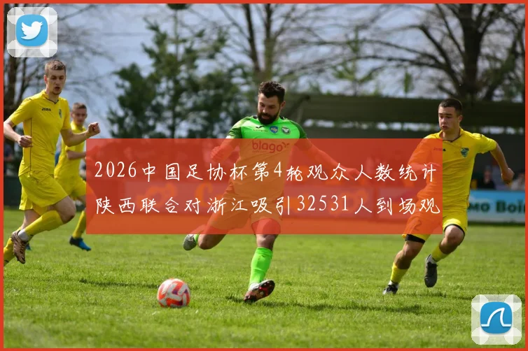 2026中国足协杯第4轮观众人数统计陕西联合对浙江吸引32531人到场观看