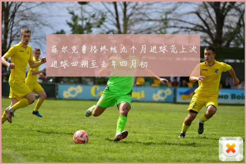 菲尔克鲁格终结九个月进球荒上次进球回溯至去年四月初
