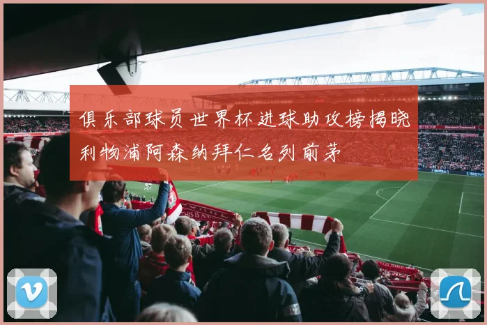 俱乐部球员世界杯进球助攻榜揭晓利物浦阿森纳拜仁名列前茅
