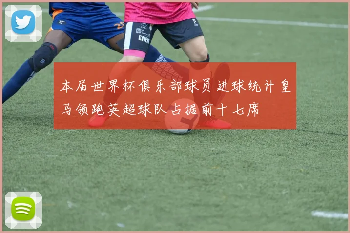 本届世界杯俱乐部球员进球统计皇马领跑英超球队占据前十七席