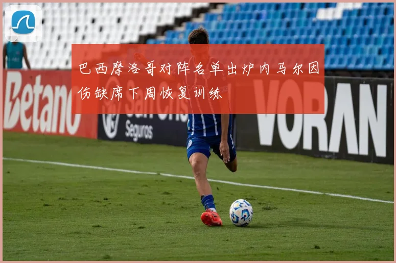 巴西摩洛哥对阵名单出炉内马尔因伤缺席下周恢复训练