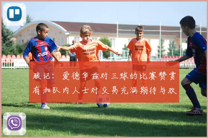 狼记：爱德华兹对三球的比赛赞赏有加队内人士对交易充满期待与欢欣