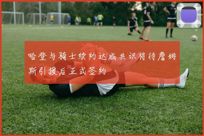 哈登与骑士续约达成共识将待詹姆斯引援后正式签约