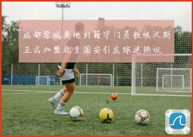 成都蓉城奥地利籍守门员教练汉斯正式加盟北京国安引发球迷热议
