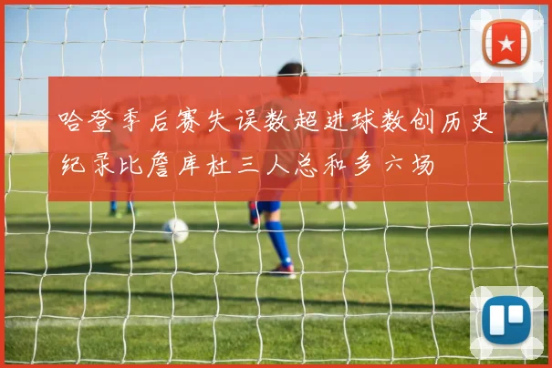 哈登季后赛失误数超进球数创历史纪录比詹库杜三人总和多六场