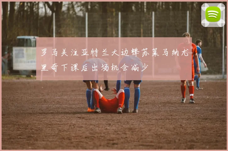 罗马关注亚特兰大边锋苏莱马纳尤里奇下课后出场机会减少