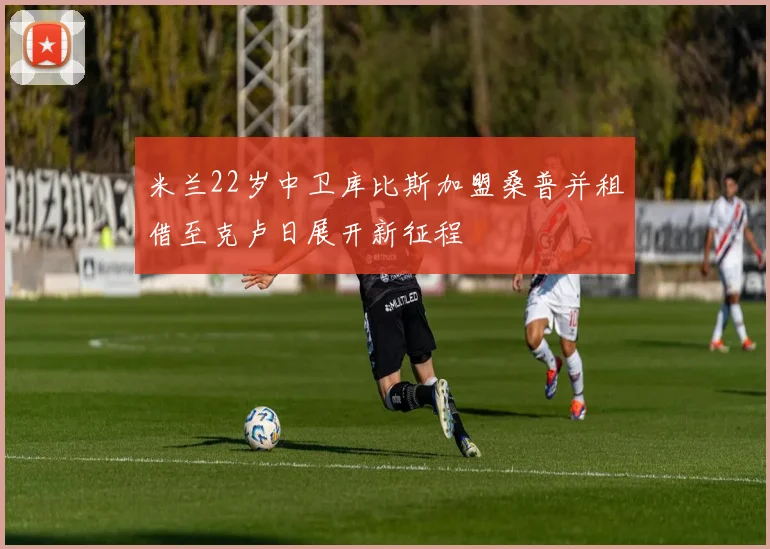 米兰22岁中卫库比斯加盟桑普并租借至克卢日展开新征程