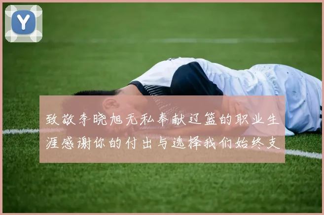 致敬李晓旭无私奉献辽篮的职业生涯感谢你的付出与选择我们始终支持你