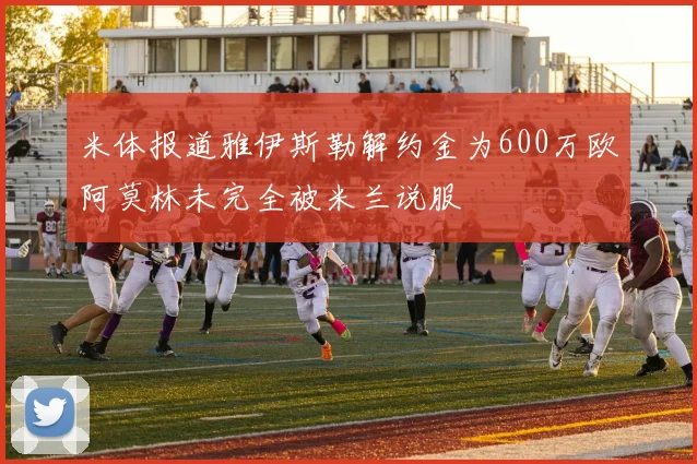 米体报道雅伊斯勒解约金为600万欧阿莫林未完全被米兰说服