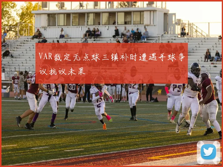 VAR裁定无点球三镇补时遭遇手球争议抗议未果