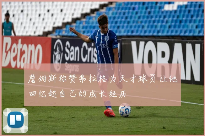 詹姆斯称赞弗拉格为天才球员让他回忆起自己的成长经历