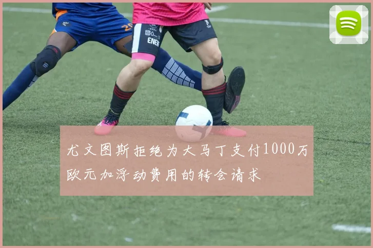 尤文图斯拒绝为大马丁支付1000万欧元加浮动费用的转会请求